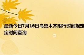 最新今日7月16日乌鲁木齐限行时间规定、外地车限行吗、今天限行尾号限行限号最新规定时间查询