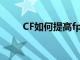 CF如何提高fps（CF如何提高FPS）