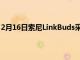 2月16日索尼LinkBuds采用全新的有趣设计让世界融入其中