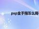 psp金手指怎么用手机版（psp金手指怎么用）