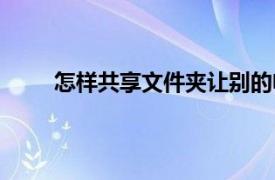 怎样共享文件夹让别的电脑访问（怎样共享文件）