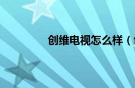 创维电视怎么样（创维酷开电视怎么样）