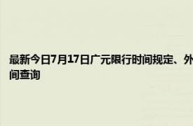 最新今日7月17日广元限行时间规定、外地车限行吗、今天限行尾号限行限号最新规定时间查询