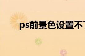 ps前景色设置不了（ps前景色设置）