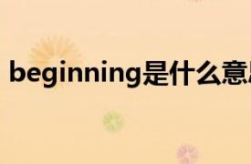 beginning是什么意思（begin是什么意思）