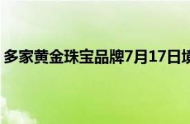 多家黄金珠宝品牌7月17日境内足金饰品零售价超750元/克