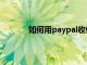 如何用paypal收付款（怎么用paypal收款）