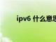 ipv6 什么意思（ipv6是什么概念）