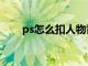 ps怎么扣人物背景（ps怎么扣人物）