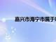 嘉兴市海宁市属于哪个省（海宁市属于哪个省）