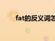 fat的反义词怎么写（fat的反义词）