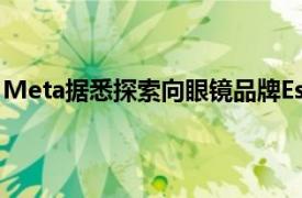 Meta据悉探索向眼镜品牌EssilorLuxottica投资数十亿欧元