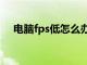 电脑fps低怎么办cf（电脑fps低怎么办）