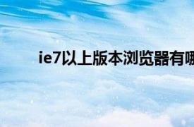 ie7以上版本浏览器有哪些（ie7以上版本浏览器）