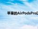 苹果的AirPodsPro以200美元的价格重新开始销售