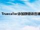 Truecaller添加群组语音通话智能短信过滤器和收件箱清理工具