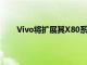 Vivo将扩展其X80系列增加一个新的VivoX80设备