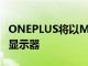 ONEPLUS将以MONITORX27和E24进入PC显示器