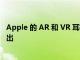 Apple 的 AR 和 VR 耳机可能会在 2022 年作为高端设备推出