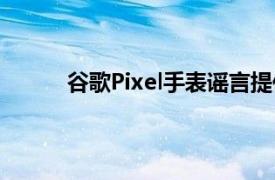 谷歌Pixel手表谣言提供了对其潜在定价的见解