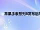 苹果手表系列8发布后苹果将停产过时的苹果手表系列3