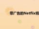 带广告的Netflix将于下个月以7美元的价格上市