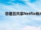 您是否共享Netflix帐户2023年将向您收取额外用户费