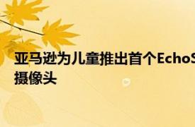 亚马逊为儿童推出首个EchoShow为流行的智能显示器添加高清摄像头