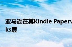 亚马逊在其Kindle Paperwhite产品系列中增加了Goldilocks层