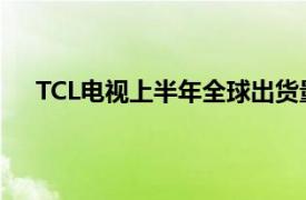 TCL电视上半年全球出货量1252万台，同比增长9.2%