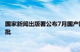 国家新闻出版署公布7月国产网络游戏审批信息，共105款游戏获批