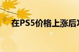 在PS5价格上涨后Xbox确认它不会效仿