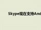 Skype现在支持Android智能手机的聊天气泡功能