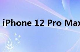 iPhone 12 Pro Max拥有市场上最好的屏幕