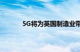 5G将为英国制造业带来52亿英镑的经济增长