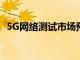 5G网络测试市场预计到2027年的巨大增长