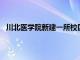 川北医学院新建一所校区占地面积约2000亩 共投资50亿