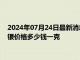 2024年07月24日最新消息：7月24日工行纸白银价格多少钱 白银价格多少钱一克