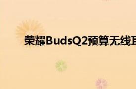 荣耀BudsQ2预算无线耳塞可能很快会与ANC推出