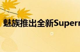 魅族推出全新SupermCharge快充解决方案