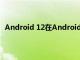 Android 12在Android 13亮相之前的分发数量不是很好