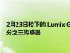 2月23日松下的 Lumix GH6 拥有有史以来最高分辨率的微型四分之三传感器