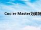 Cooler Master为英特尔的高TDP芯片制造热电冷却器