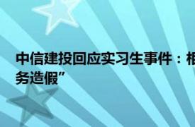 中信建投回应实习生事件：相关负责人已撤职，不存在“协助财务造假”