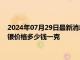 2024年07月29日最新消息：7月29日工行纸白银价格多少钱 白银价格多少钱一克