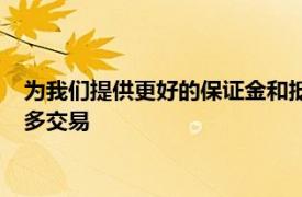 为我们提供更好的保证金和抵押品管理机会我们将通过您清算更多交易