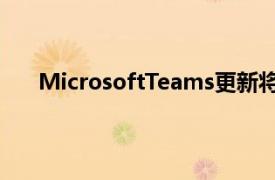 MicrosoftTeams更新将解决最常见的视频会议问题