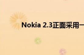 Nokia 2.3正面采用一块6.2英寸的水滴显示屏