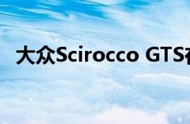 大众Scirocco GTS在德国莱比锡AMI亮相