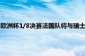 欧洲杯1/8决赛法国队将与瑞士在罗马尼亚的布加勒斯特展开角逐